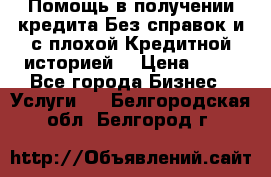 Помощь в получении кредита Без справок и с плохой Кредитной историей  › Цена ­ 11 - Все города Бизнес » Услуги   . Белгородская обл.,Белгород г.